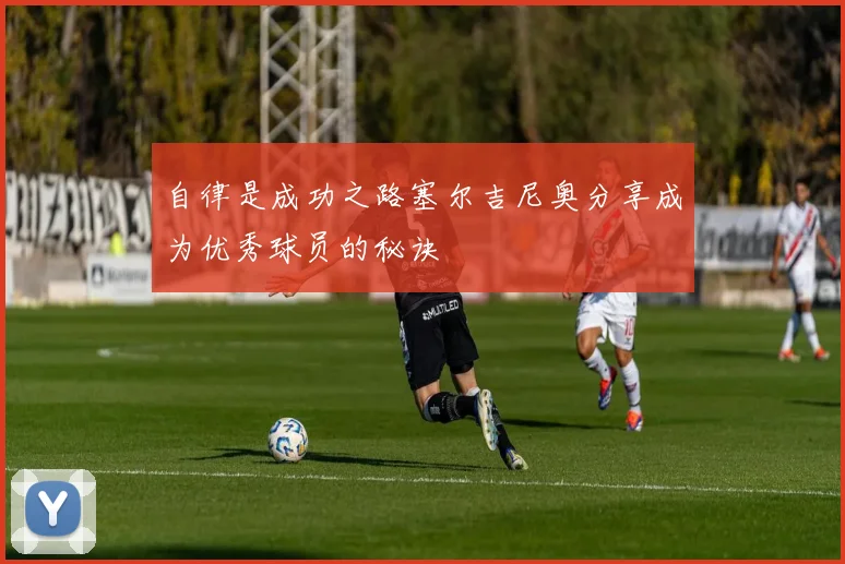 自律是成功之路塞尔吉尼奥分享成为优秀球员的秘诀