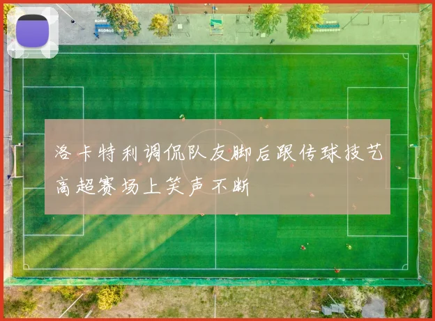 洛卡特利调侃队友脚后跟传球技艺高超赛场上笑声不断