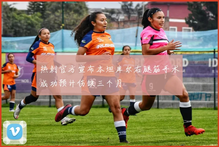 热刺官方宣布本坦库尔右腿筋手术成功预计伤缺三个月