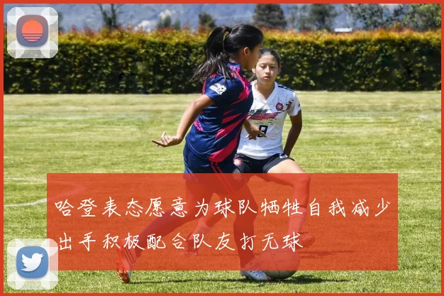 哈登表态愿意为球队牺牲自我减少出手积极配合队友打无球