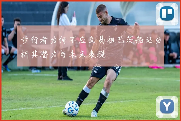 步行者为何不应交易祖巴茨船记分析其潜力与未来表现