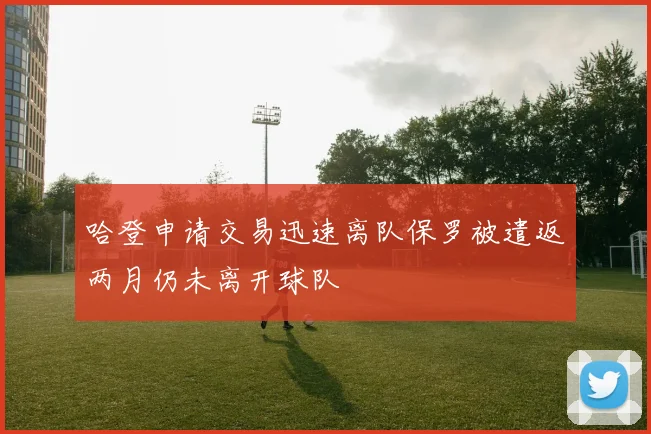 哈登申请交易迅速离队保罗被遣返两月仍未离开球队