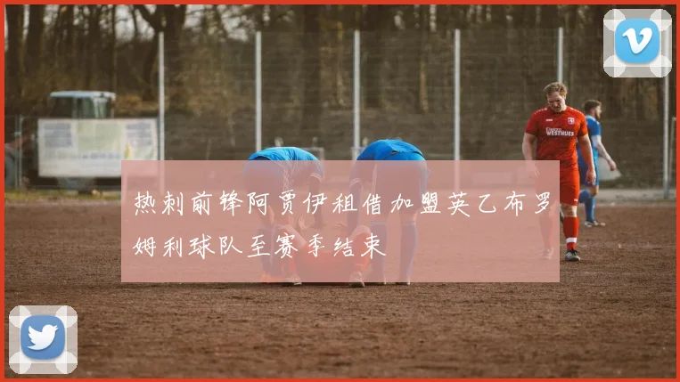 热刺前锋阿贾伊租借加盟英乙布罗姆利球队至赛季结束