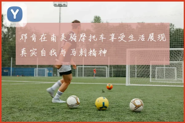 邓肯在南美骑摩托车享受生活展现真实自我与马刺精神