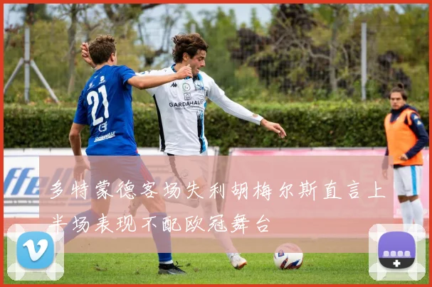 多特蒙德客场失利胡梅尔斯直言上半场表现不配欧冠舞台