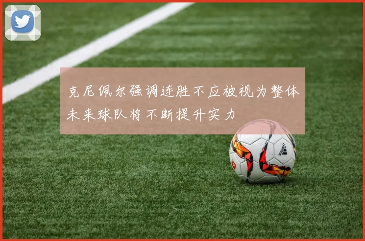 克尼佩尔强调连胜不应被视为整体未来球队将不断提升实力