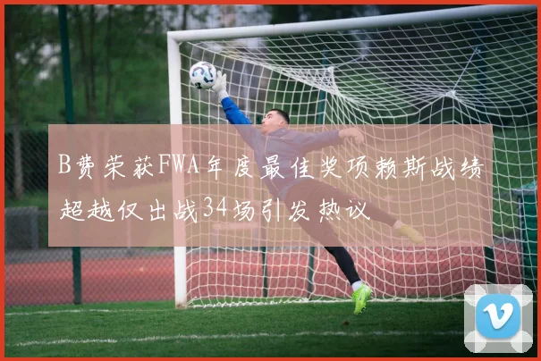 B费荣获FWA年度最佳奖项赖斯战绩超越仅出战34场引发热议
