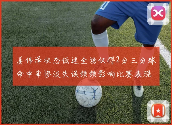 姜伟泽状态低迷全场仅得2分三分球命中率惨淡失误频频影响比赛表现