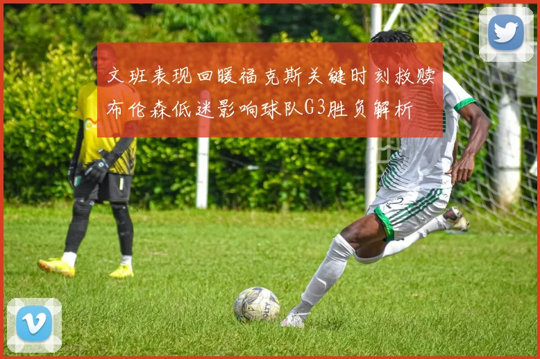 文班表现回暖福克斯关键时刻救赎布伦森低迷影响球队G3胜负解析