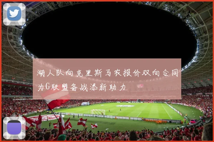 湖人队向克里斯马农报价双向合同为G联盟备战添新助力