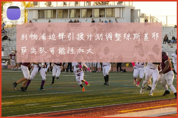 利物浦边锋引援计划调整琼斯基耶萨离队可能性加大