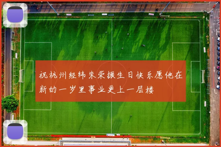 祝杭州经纬朱荣振生日快乐愿他在新的一岁里事业更上一层楼