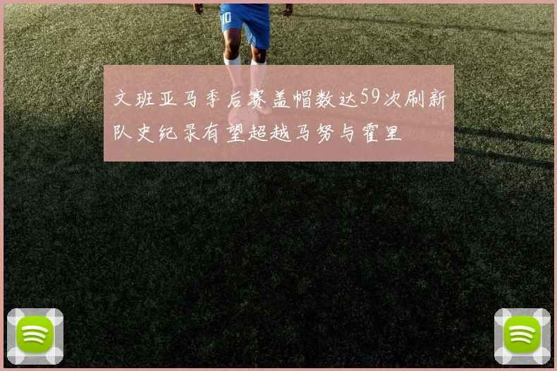 文班亚马季后赛盖帽数达59次刷新队史纪录有望超越马努与霍里