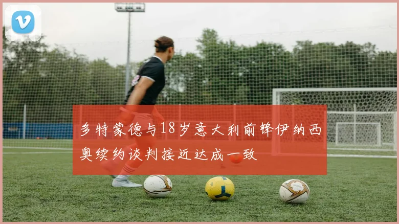 多特蒙德与18岁意大利前锋伊纳西奥续约谈判接近达成一致