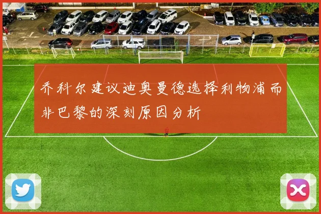 乔科尔建议迪奥曼德选择利物浦而非巴黎的深刻原因分析